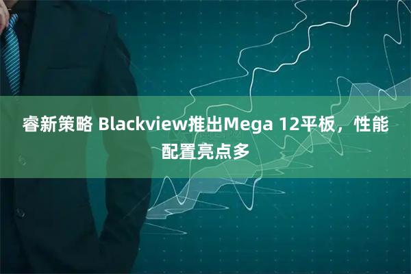 睿新策略 Blackview推出Mega 12平板，性能配置亮点多