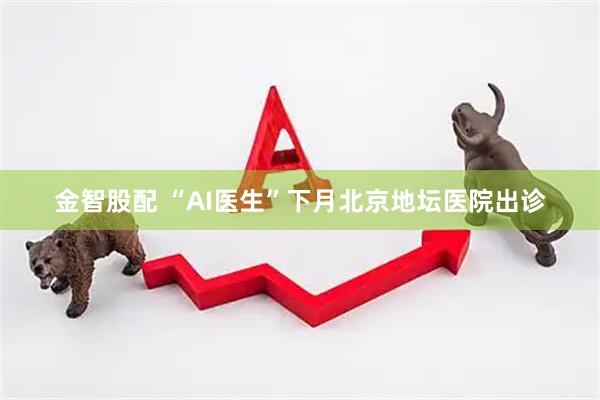 金智股配 “AI医生”下月北京地坛医院出诊