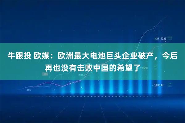 牛跟投 欧媒：欧洲最大电池巨头企业破产，今后再也没有击败中国的希望了