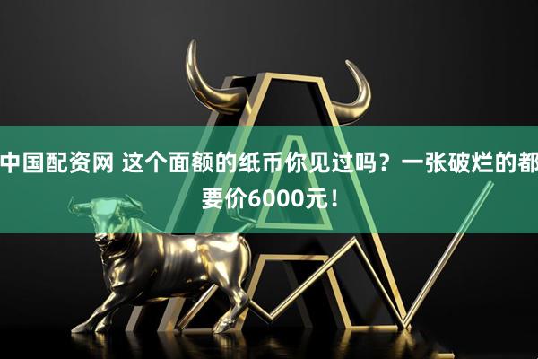 中国配资网 这个面额的纸币你见过吗？一张破烂的都要价6000元！