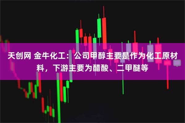 天创网 金牛化工：公司甲醇主要是作为化工原材料，下游主要为醋酸、二甲醚等
