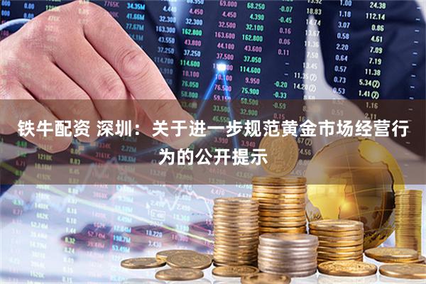 铁牛配资 深圳：关于进一步规范黄金市场经营行为的公开提示