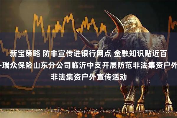 新宝策略 防非宣传进银行网点 金融知识贴近百姓身边——瑞众保险山东分公司临沂中支开展防范非法集资户外宣传活动