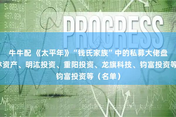 牛牛配 《太平年》“钱氏家族”中的私募大佬盘点：景林资产、明汯投资、重阳投资、龙旗科技、钧富投资等（名单）