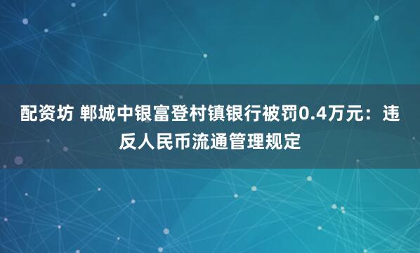 配资坊 郸城中银富登村镇银行被罚0.4万元：违反人民币流通管理规定