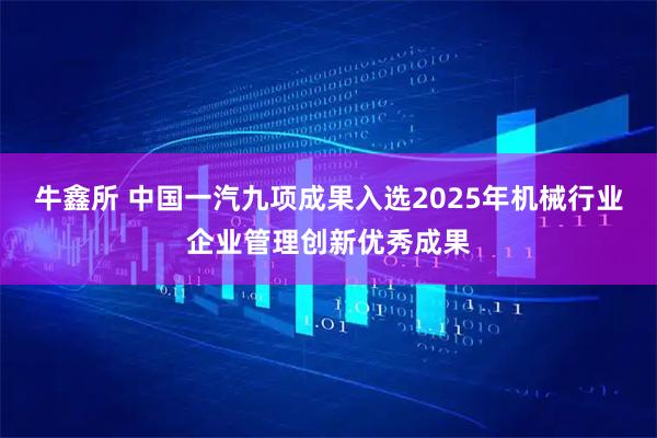 牛鑫所 中国一汽九项成果入选2025年机械行业企业管理创新优秀成果