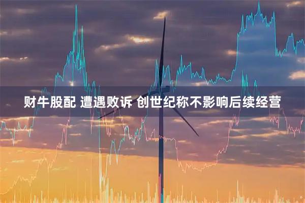 财牛股配 遭遇败诉 创世纪称不影响后续经营