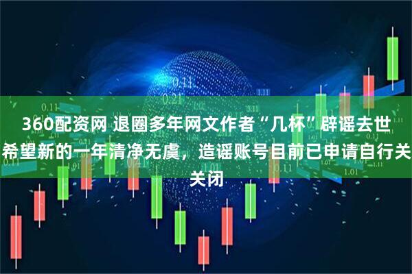 360配资网 退圈多年网文作者“几杯”辟谣去世：希望新的一年清净无虞，造谣账号目前已申请自行关闭