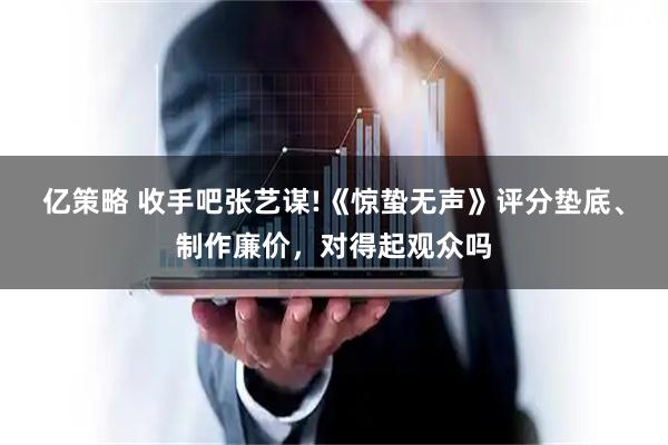 亿策略 收手吧张艺谋!《惊蛰无声》评分垫底、制作廉价，对得起观众吗