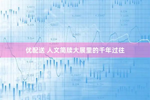 优配送 人文简牍大展里的千年过往