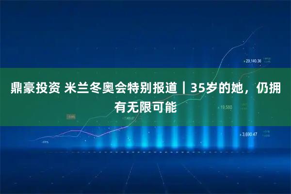 鼎豪投资 米兰冬奥会特别报道｜35岁的她，仍拥有无限可能
