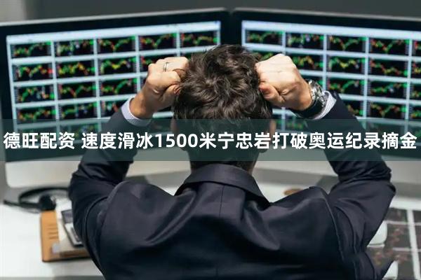 德旺配资 速度滑冰1500米宁忠岩打破奥运纪录摘金