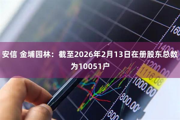 安信 金埔园林：截至2026年2月13日在册股东总数为10051户
