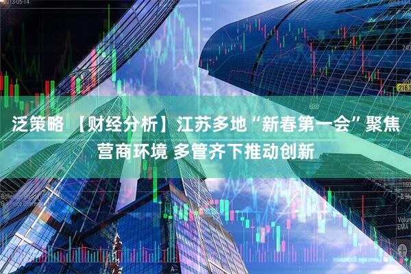 泛策略 【财经分析】江苏多地“新春第一会”聚焦营商环境 多管齐下推动创新
