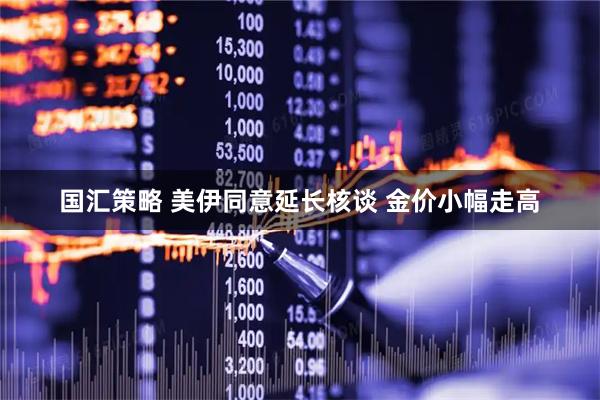 国汇策略 美伊同意延长核谈 金价小幅走高