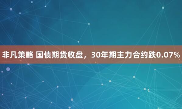 非凡策略 国债期货收盘，30年期主力合约跌0.07%