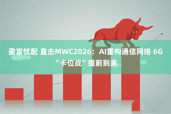 盈富忧配 直击MWC2026：AI重构通信网络 6G“卡位战”提前到来