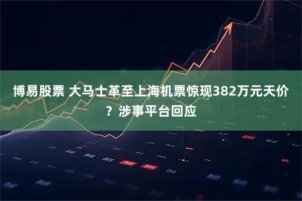 博易股票 大马士革至上海机票惊现382万元天价？涉事平台回应