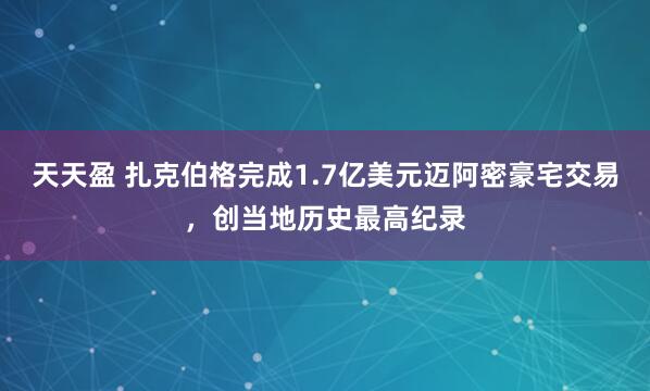 天天盈 扎克伯格完成1.7亿美元迈阿密豪宅交易，创当地历史最高纪录