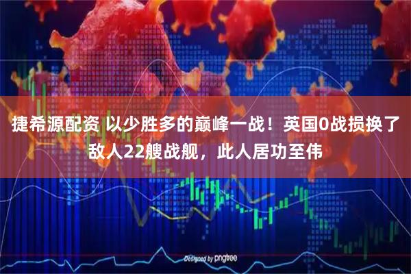 捷希源配资 以少胜多的巅峰一战！英国0战损换了敌人22艘战舰，此人居功至伟