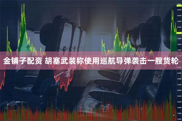 金铺子配资 胡塞武装称使用巡航导弹袭击一艘货轮