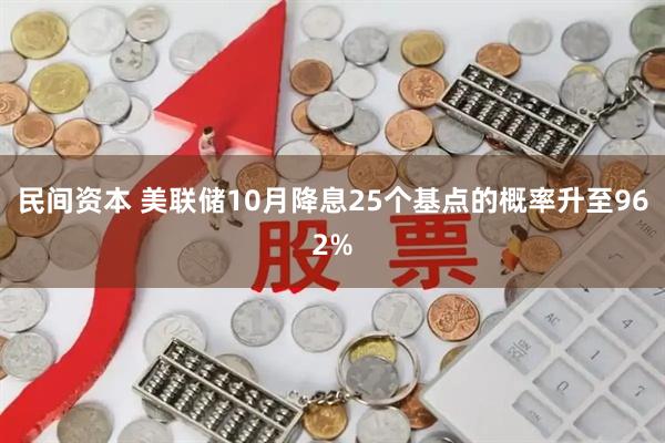 民间资本 美联储10月降息25个基点的概率升至962%