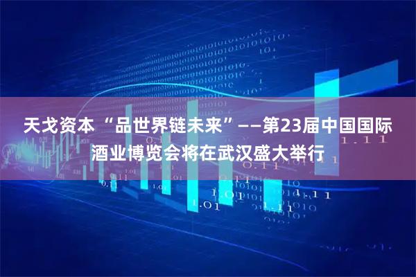 天戈资本 “品世界链未来”——第23届中国国际酒业博览会将在武汉盛大举行