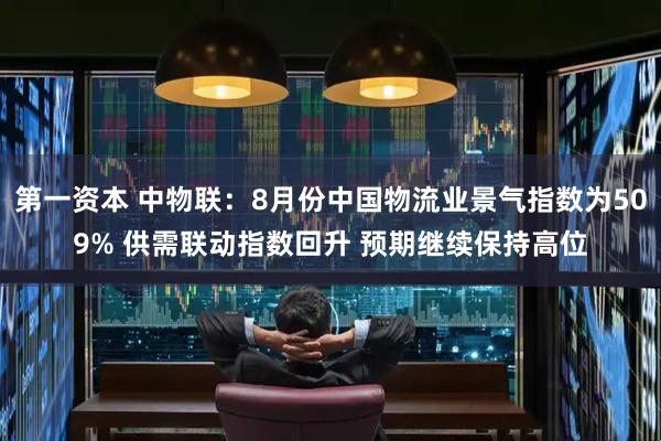 第一资本 中物联：8月份中国物流业景气指数为509% 供需联动指数回升 预期继续保持高位