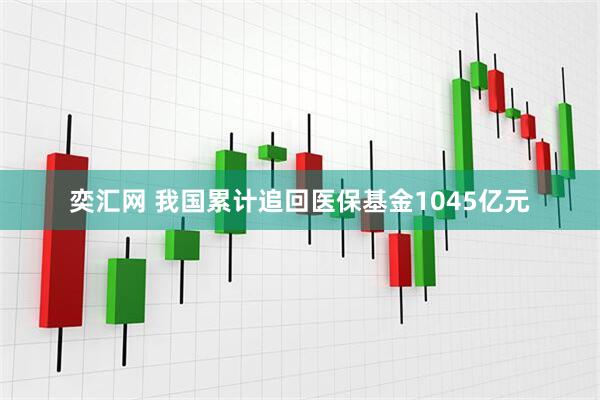 奕汇网 我国累计追回医保基金1045亿元