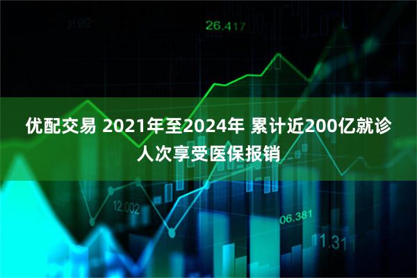 优配交易 2021年至2024年 累计近200亿就诊人次享受医保报销