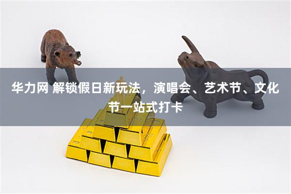 华力网 解锁假日新玩法，演唱会、艺术节、文化节一站式打卡