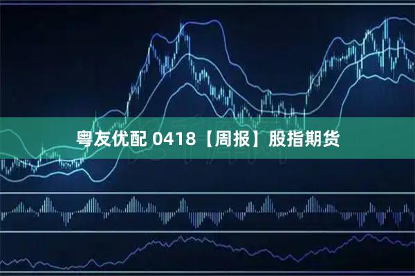 粤友优配 0418【周报】股指期货