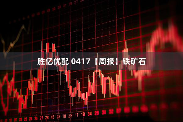 胜亿优配 0417【周报】铁矿石